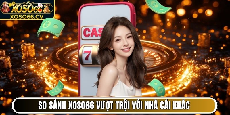 So sánh nhanh XOSO66 vượt trội ra sao với nhà cái khác
